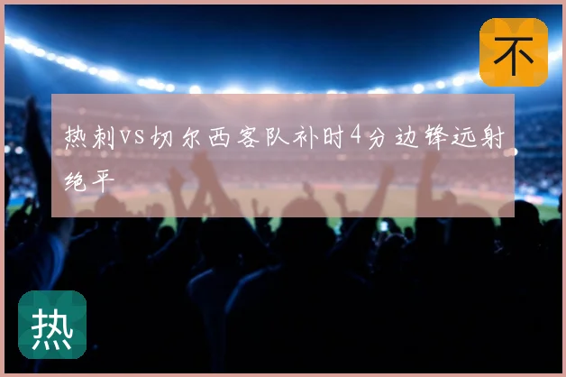 热刺vs切尔西客队补时4分边锋远射绝平