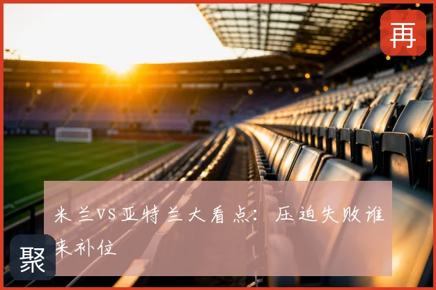 米兰vs亚特兰大看点:压迫失败谁来补位