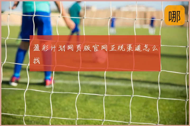 盈彩计划网页版官网正规渠道怎么找
