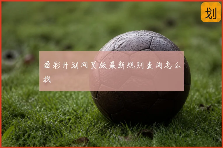 盈彩计划网页版最新规则查询怎么找