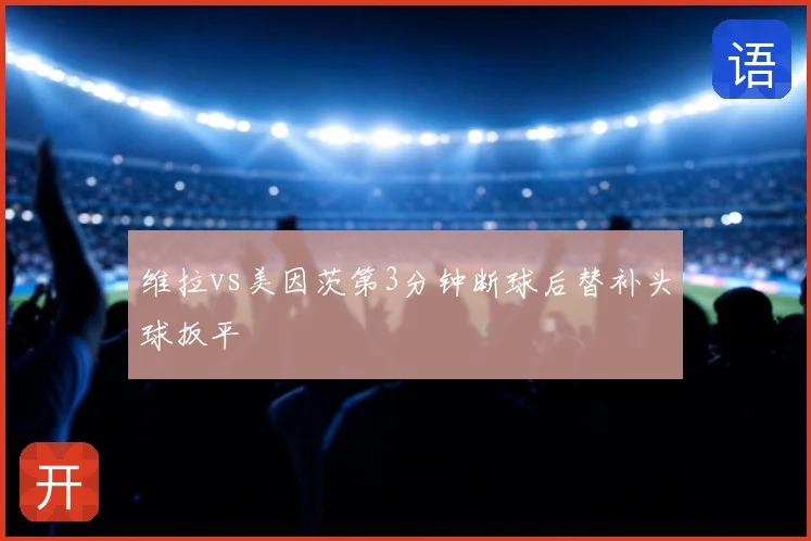 维拉vs美因茨第3分钟断球后替补头球扳平