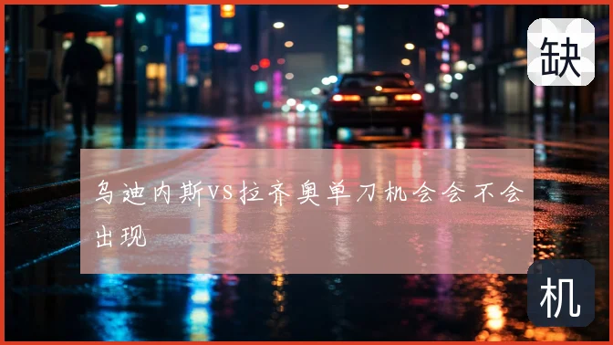 乌迪内斯vs拉齐奥单刀机会会不会出现