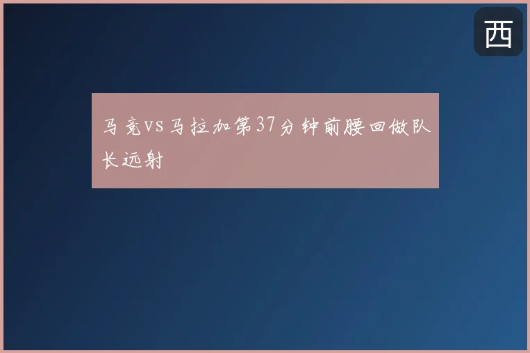 马竞vs马拉加第37分钟前腰回做队长远射