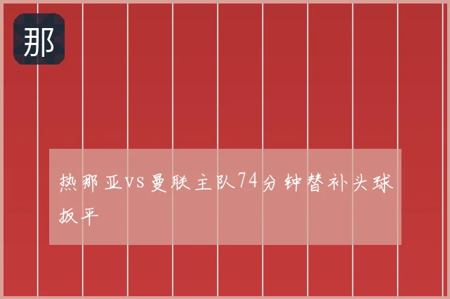 热那亚vs曼联主队74分钟替补头球扳平